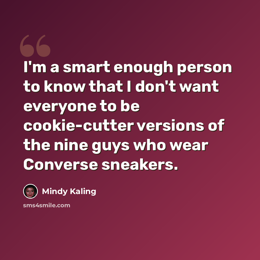 “I'm a smart enough person to know that I don't want everyone to be cookie-cutter versions of the nine guys who wear Converse sneakers.” quote by Mindy Kaling