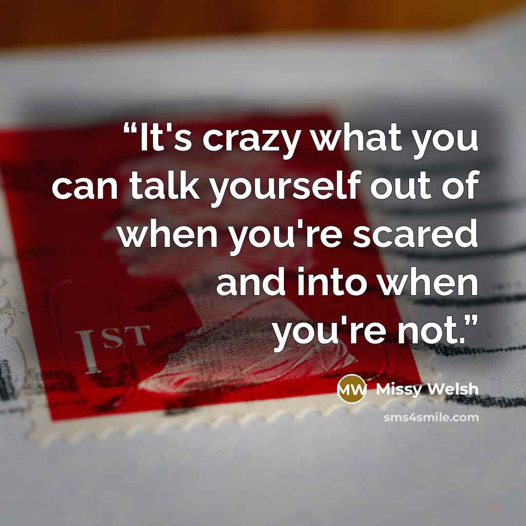 “It's crazy what you can talk yourself out of when you're scared and into when you're not.” quote by Missy Welsh