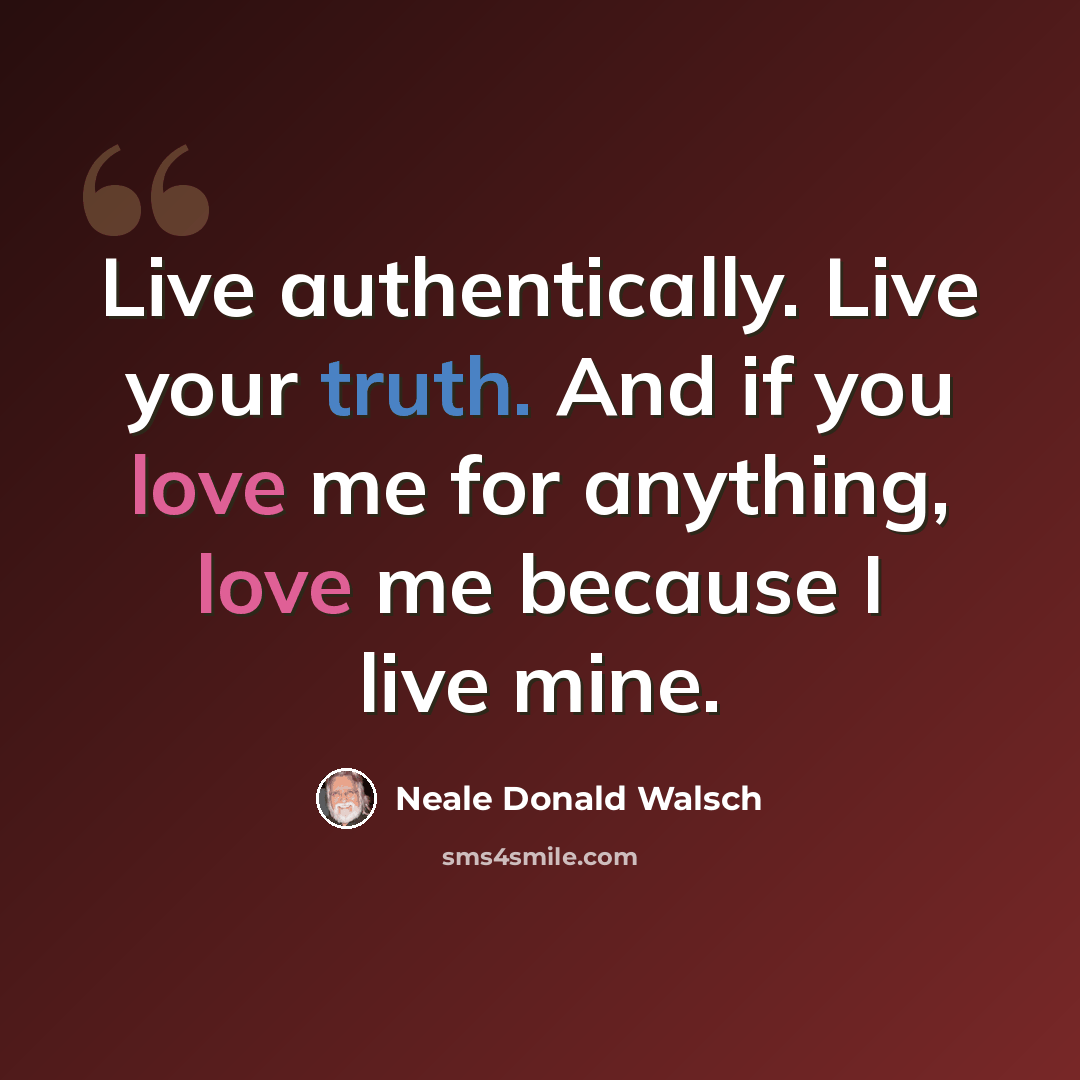 “Live authentically. Live your truth. And if you love me for anything, love me because I live mine.” quote by Neale Donald Walsch