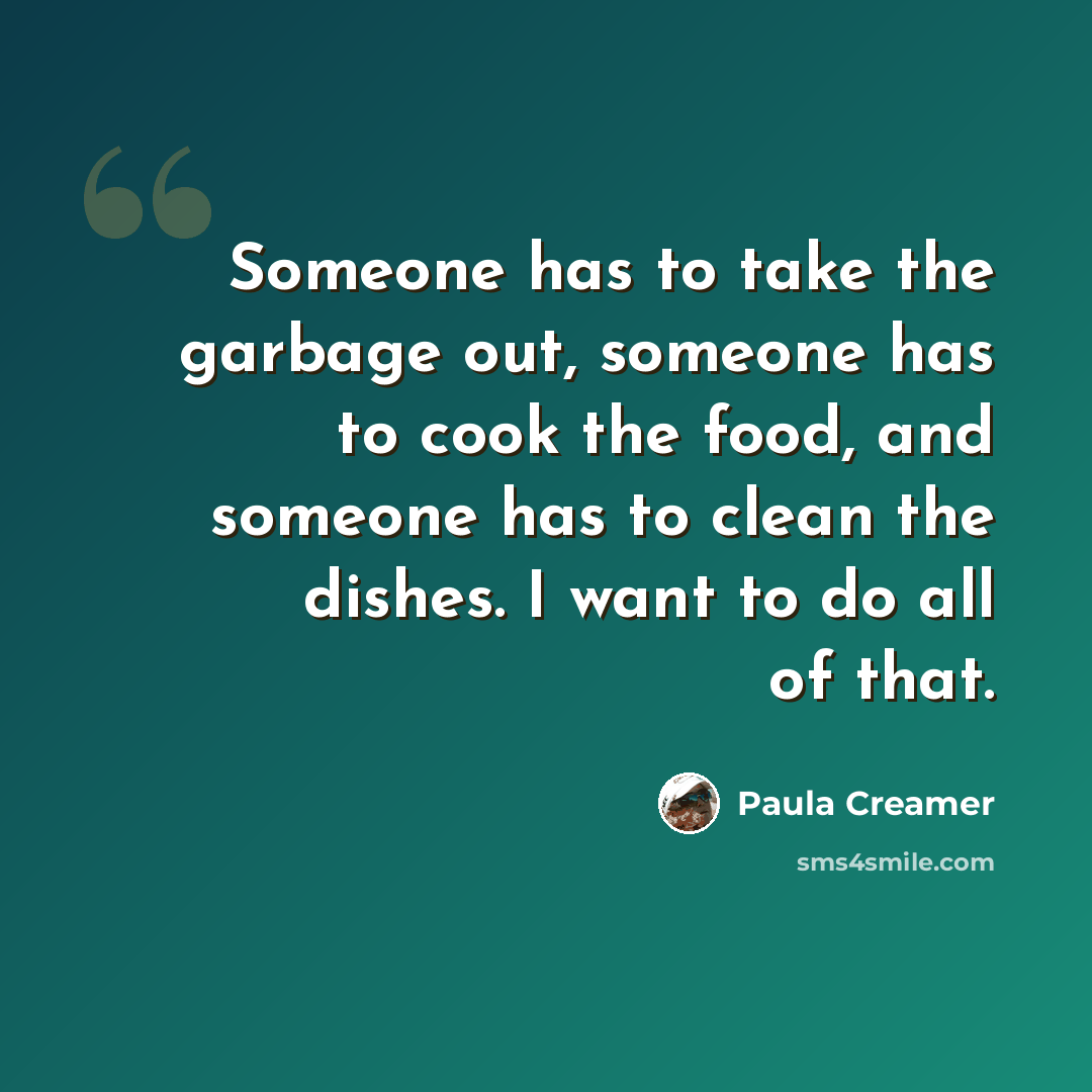“Someone has to take the garbage out, someone has to cook the food, and someone has to clean the dishes. I want to do all of that.” quote by Paula Creamer