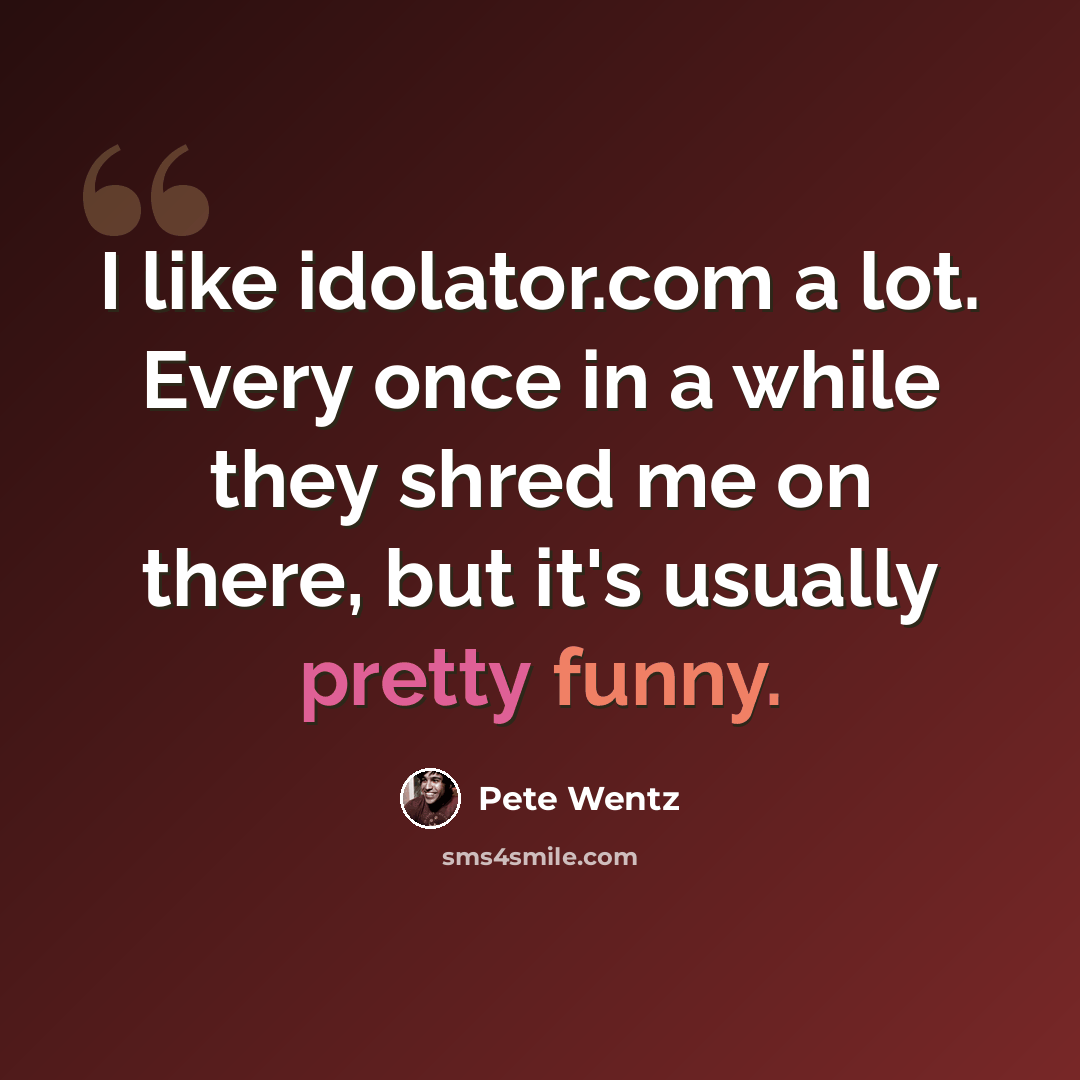 “I like idolator.com a lot. Every once in a while they shred me on there, but it's usually pretty funny.” quote by Pete Wentz