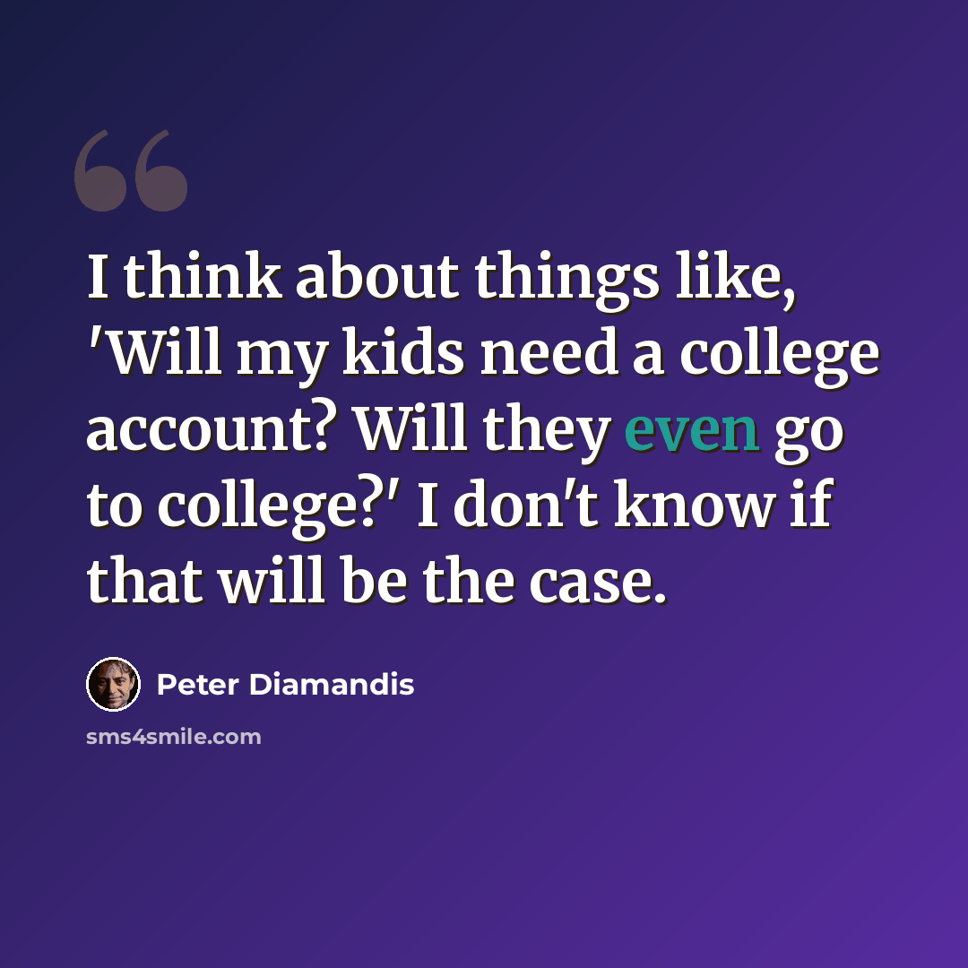 “I think about things like, 'Will my kids need a college account? Will they even go to college?' I don't know if that will be the case.” quote by Peter Diamandis