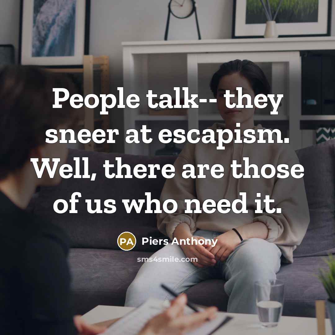 “People talk-- they sneer at escapism. Well, there are those of us who need it.” quote by Piers Anthony
