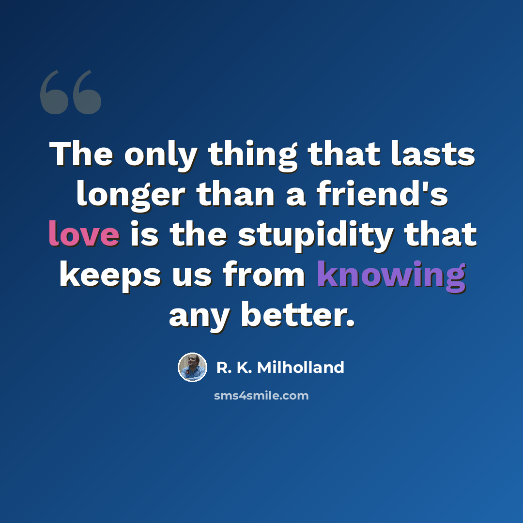 “The only thing that lasts longer than a friend's love is the stupidity that keeps us from knowing any better.” quote by R. K. Milholland