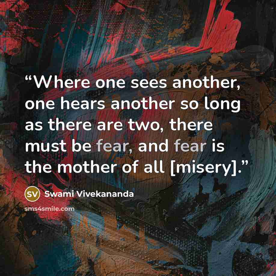 “Where one sees another, one hears another so long as there are two, there must be fear, and fear is the mother of all [misery].” quote by Swami Vivekananda
