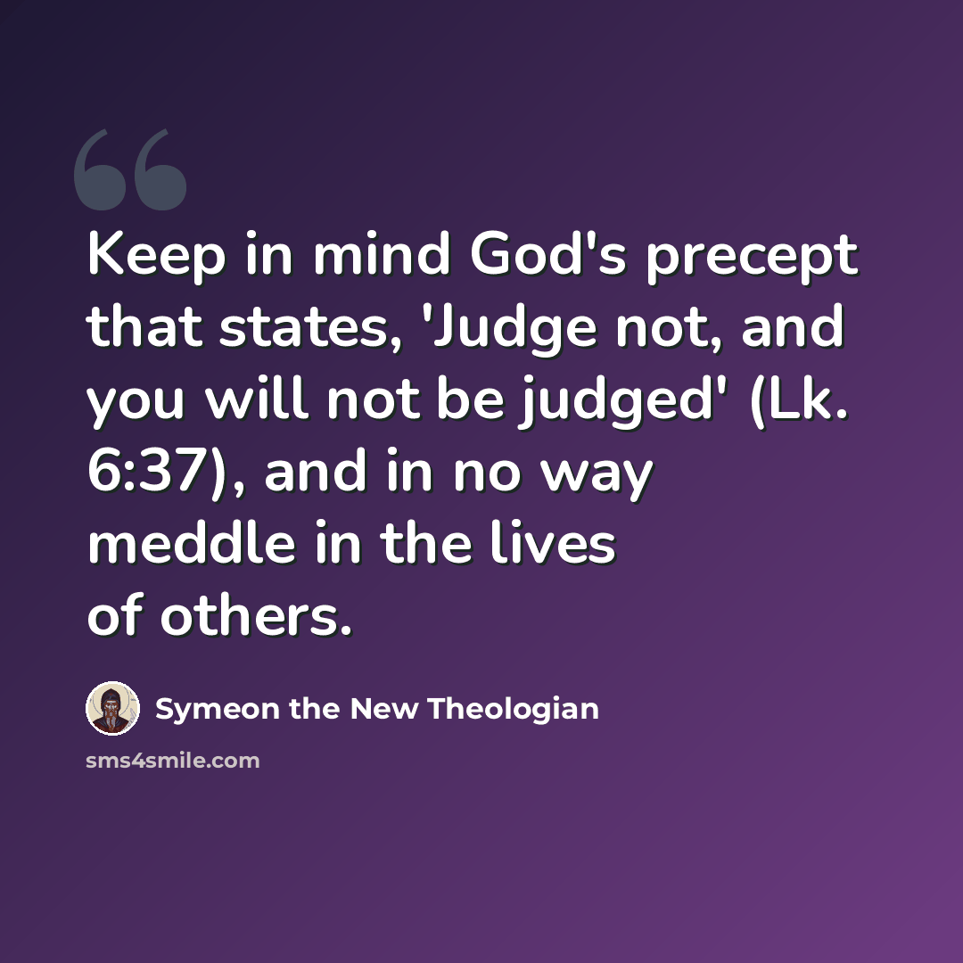 “Keep in mind God's precept that states, 'Judge not, and you will not be judged' (Lk. 6:37), and in no way meddle in the lives of others.” quote by Symeon the New Theologian