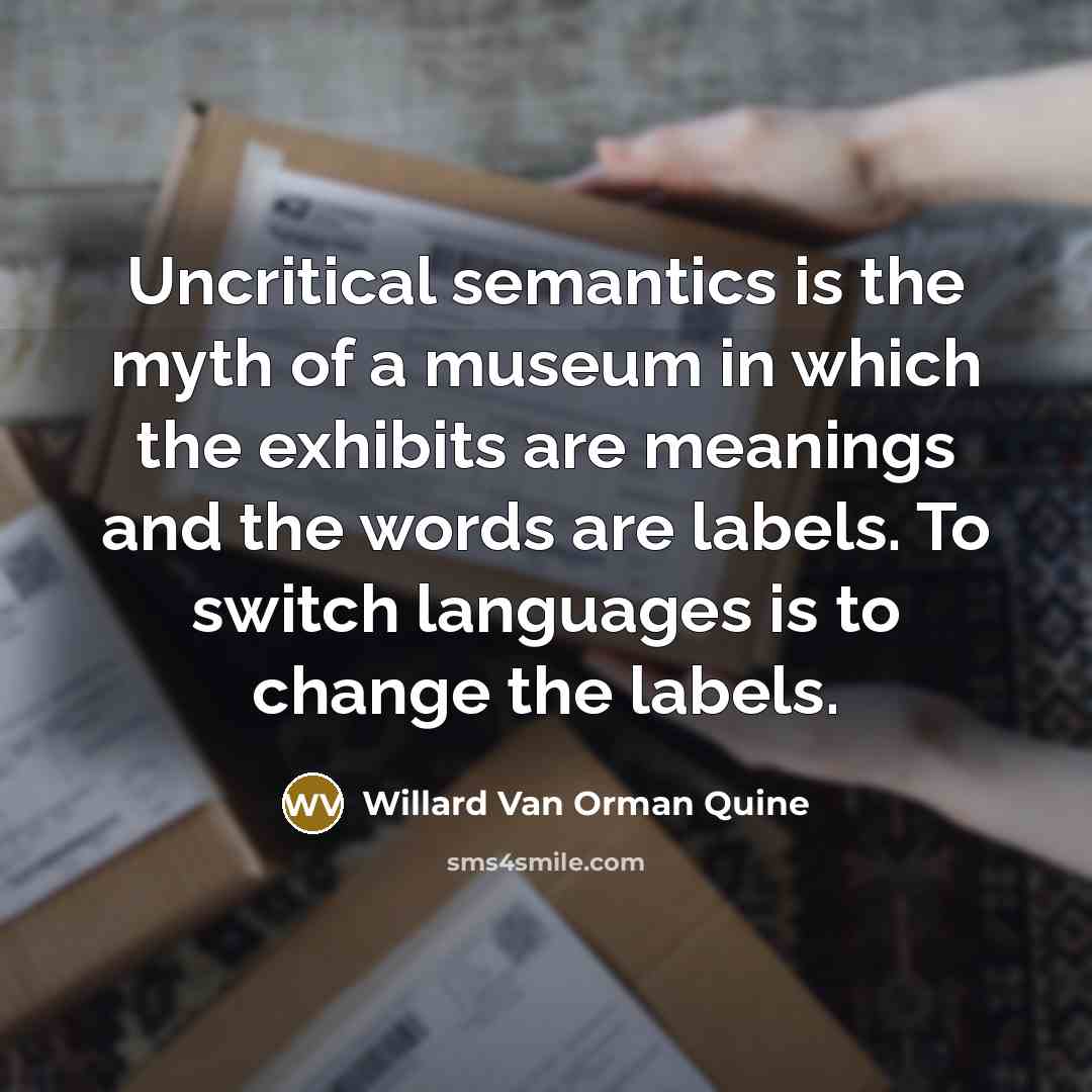 “Uncritical semantics is the myth of a museum in which the exhibits are meanings and the words are labels. To switch languages is to change the labels.” quote by Willard Van Orman Quine