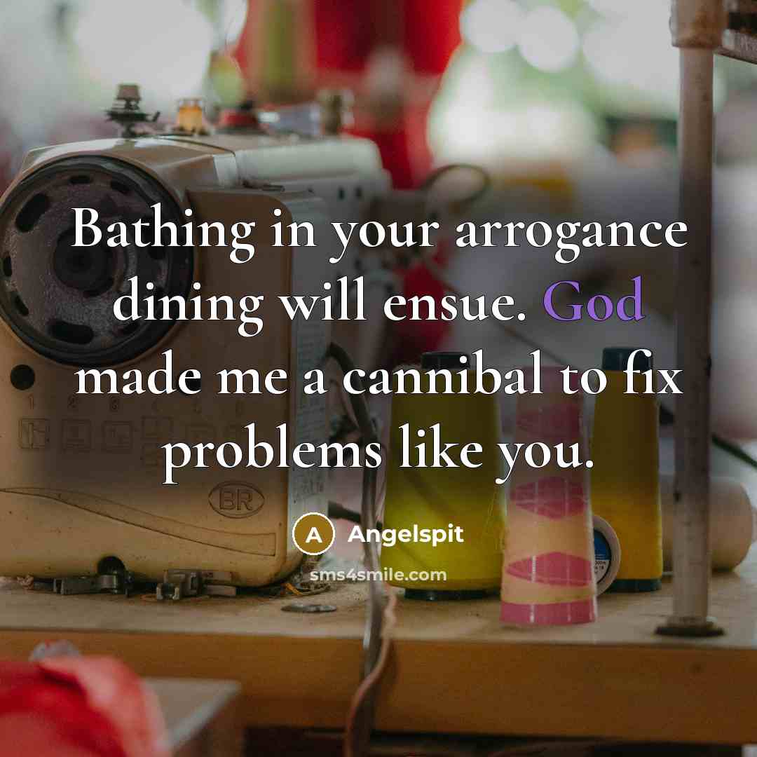 “Bathing in your arrogance dining will ensue. God made me a cannibal to fix problems like you.” quote by Angelspit