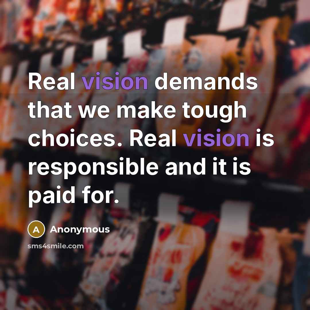 “Real vision demands that we make tough choices. Real vision is responsible and it is paid for.” quote by Anonymous