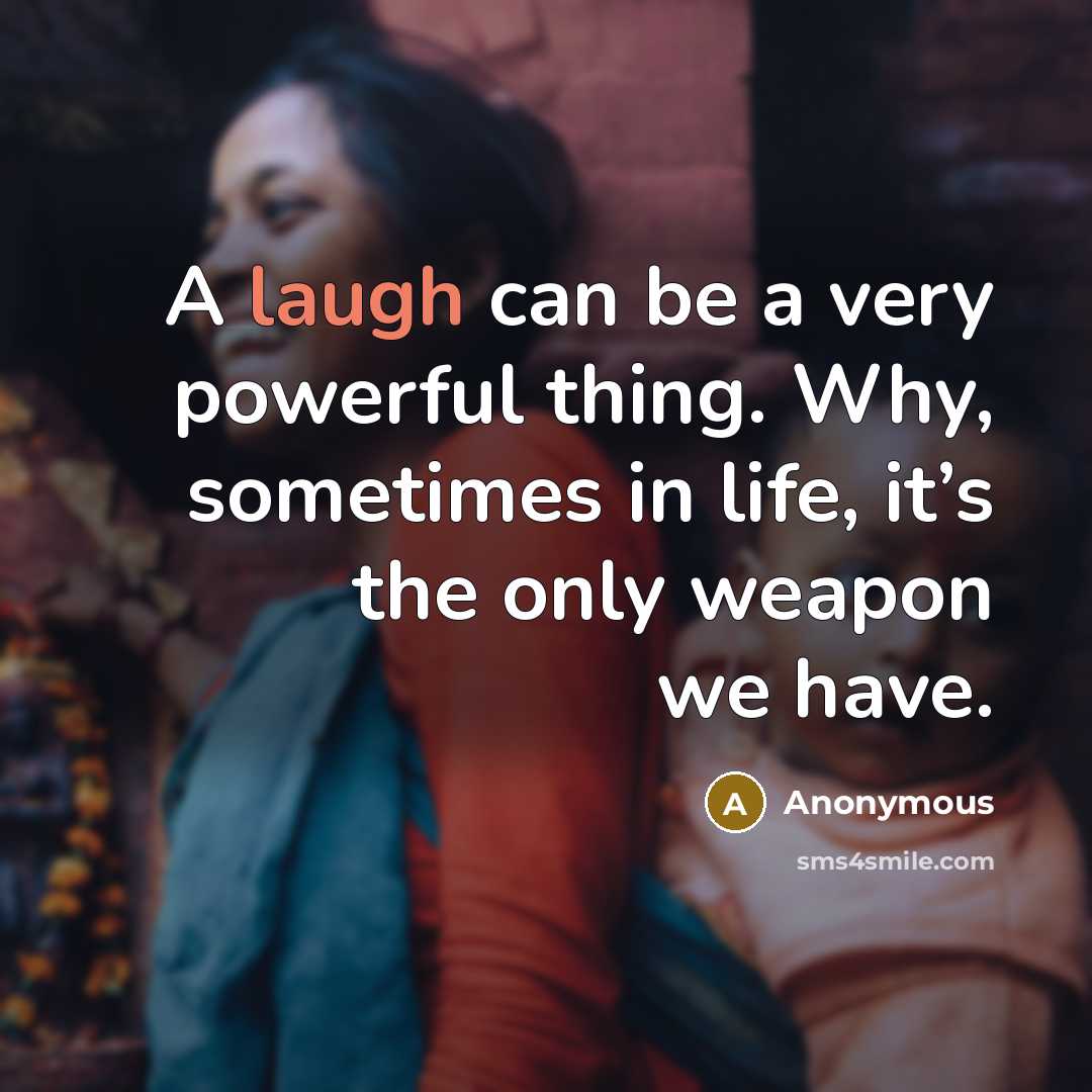 “A laugh can be a very powerful thing. Why, sometimes in life, it’s the only weapon we have.” quote by Anonymous
