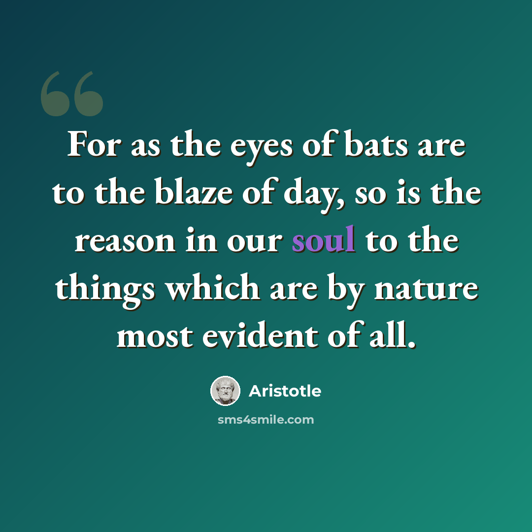 “For as the eyes of bats are to the blaze of day, so is the reason in our soul to the things which are by nature most evident of all.” quote by Aristotle