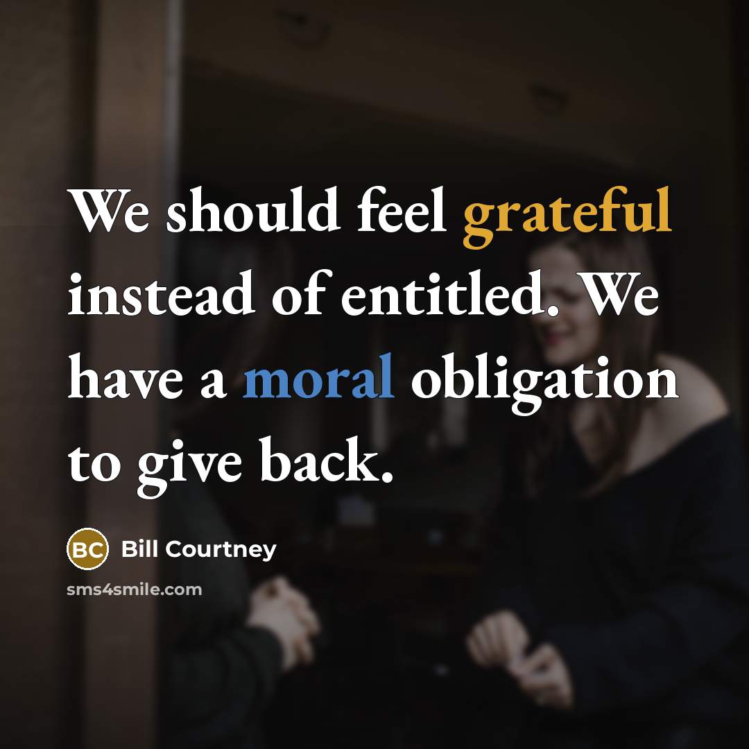 “We should feel grateful instead of entitled. We have a moral obligation to give back.” quote by Bill Courtney