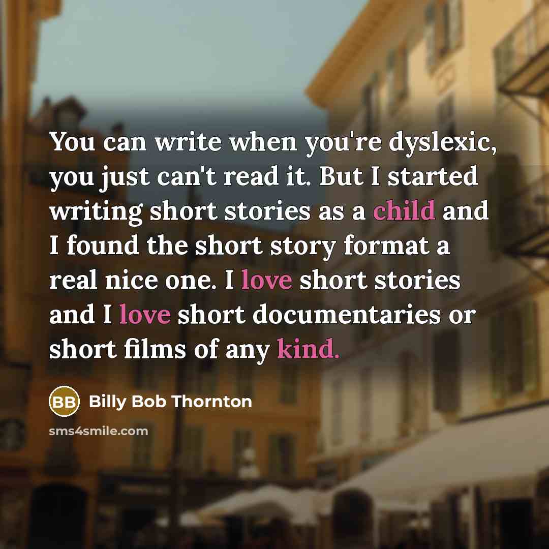 “You can write when you're dyslexic, you just can't read it. But I started writing short stories as a child and I found the short story format a real nice one. I love short stories and I love short documentaries or short films of any kind.” quote by Billy Bob Thornton