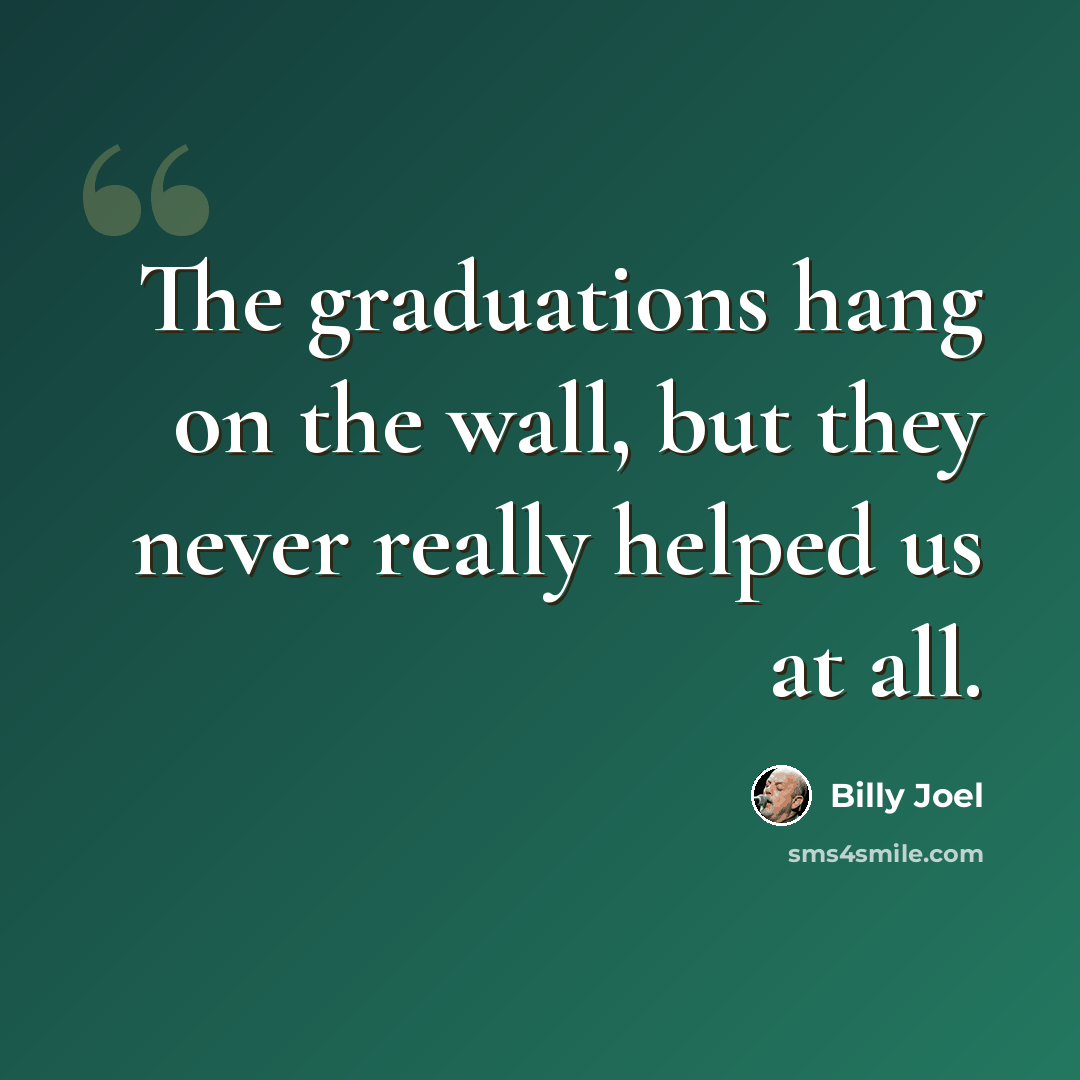 “The graduations hang on the wall, but they never really helped us at all.” quote by Billy Joel