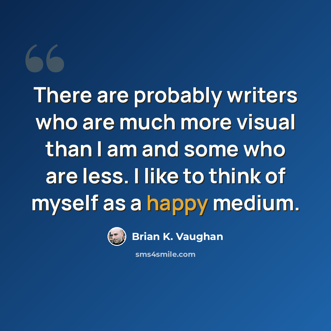 “There are probably writers who are much more visual than I am and some who are less. I like to think of myself as a happy medium.” quote by Brian K. Vaughan