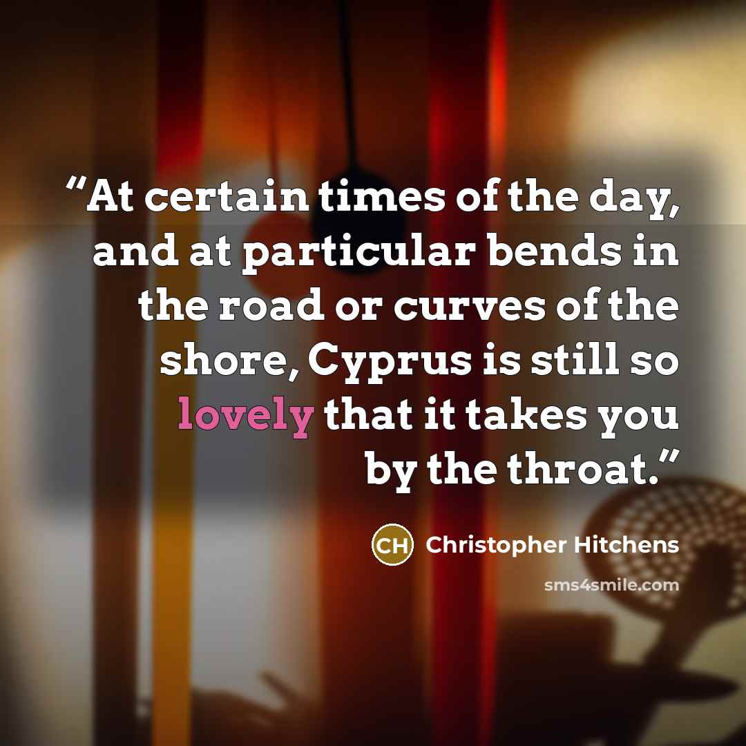 “At certain times of the day, and at particular bends in the road or curves of the shore, Cyprus is still so lovely that it takes you by the throat.” quote by Christopher Hitchens