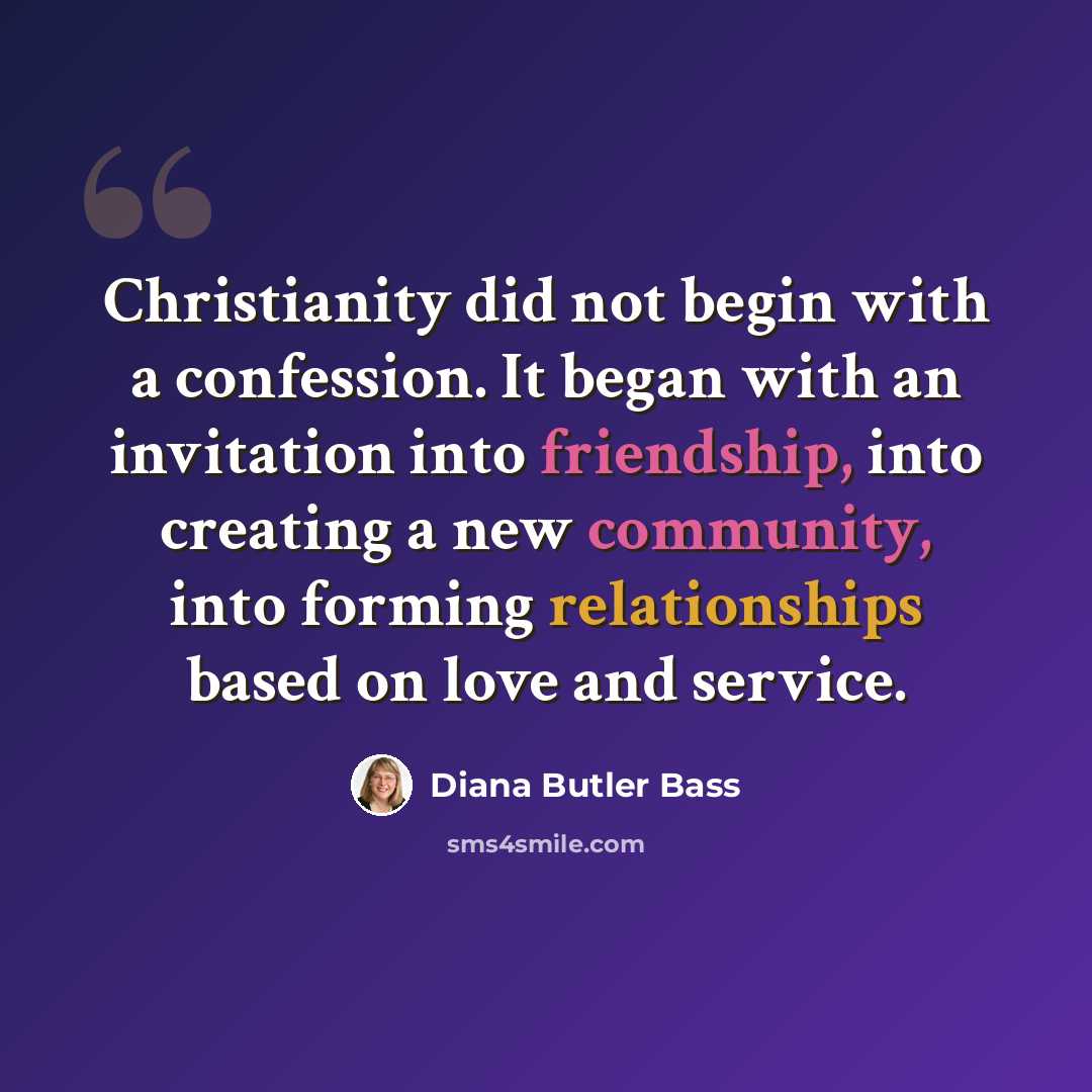“Christianity did not begin with a confession. It began with an invitation into friendship, into creating a new community, into forming relationships based on love and service.” quote by Diana Butler Bass