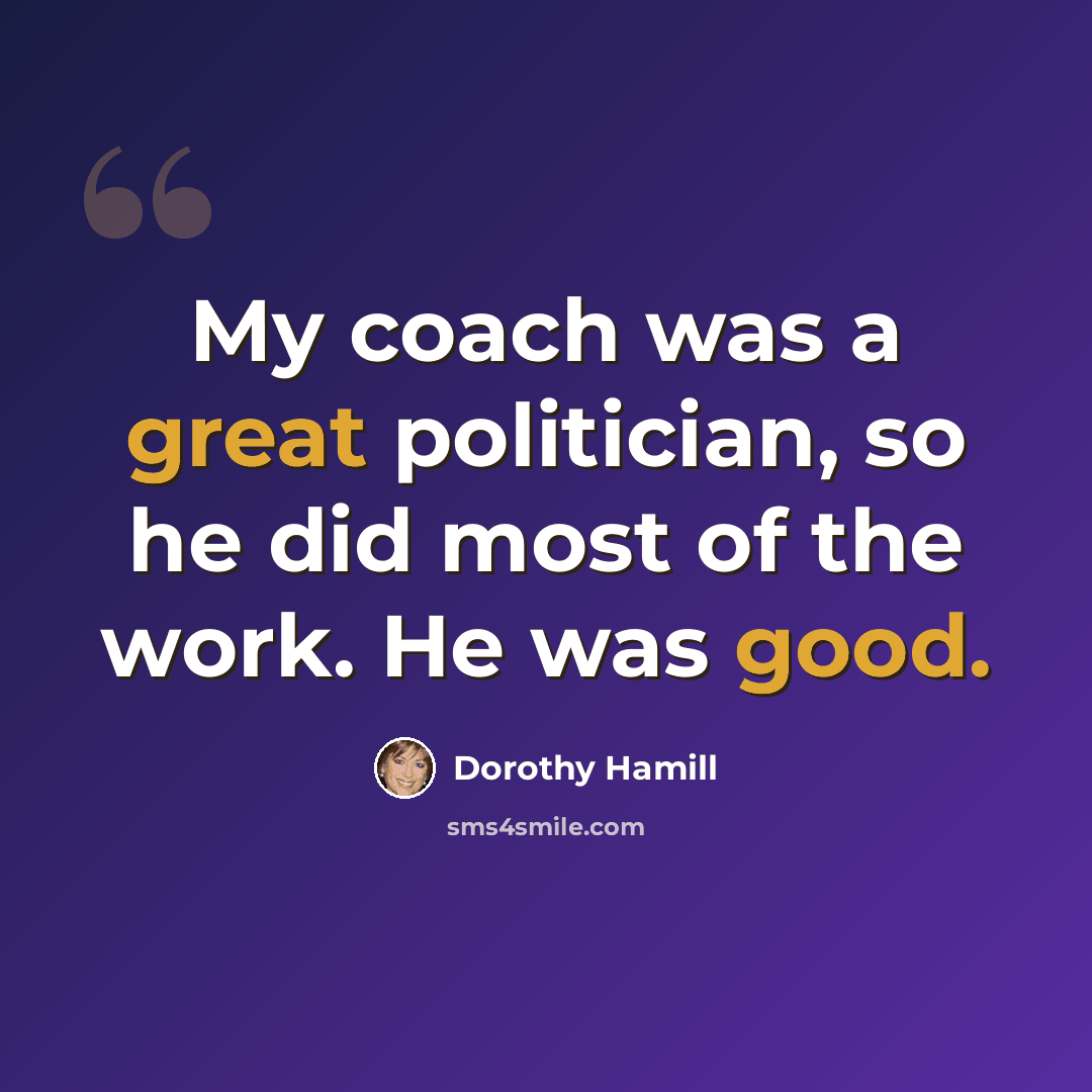 “My coach was a great politician, so he did most of the work. He was good.” quote by Dorothy Hamill