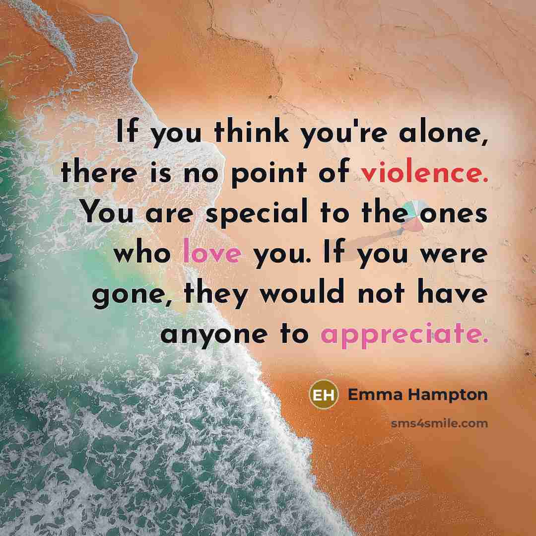 “If you think you're alone, there is no point of violence. You are special to the ones who love you. If you were gone, they would not have anyone to appreciate.” quote by Emma Hampton