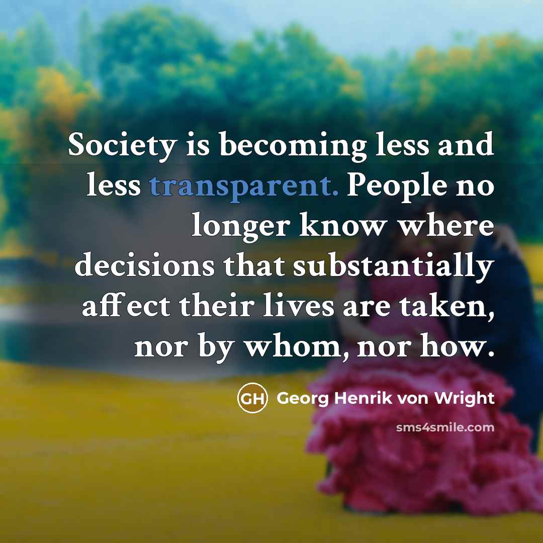 “Society is becoming less and less transparent. People no longer know where decisions that substantially affect their lives are taken, nor by whom, nor how.” quote by Georg Henrik von Wright