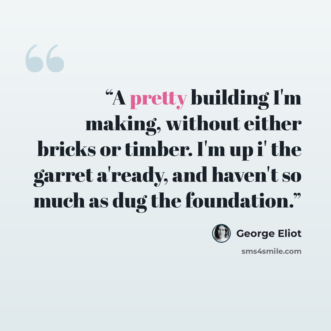 “A pretty building I'm making, without either bricks or timber. I'm up i' the garret a'ready, and haven't so much as dug the foundation.” quote by George Eliot