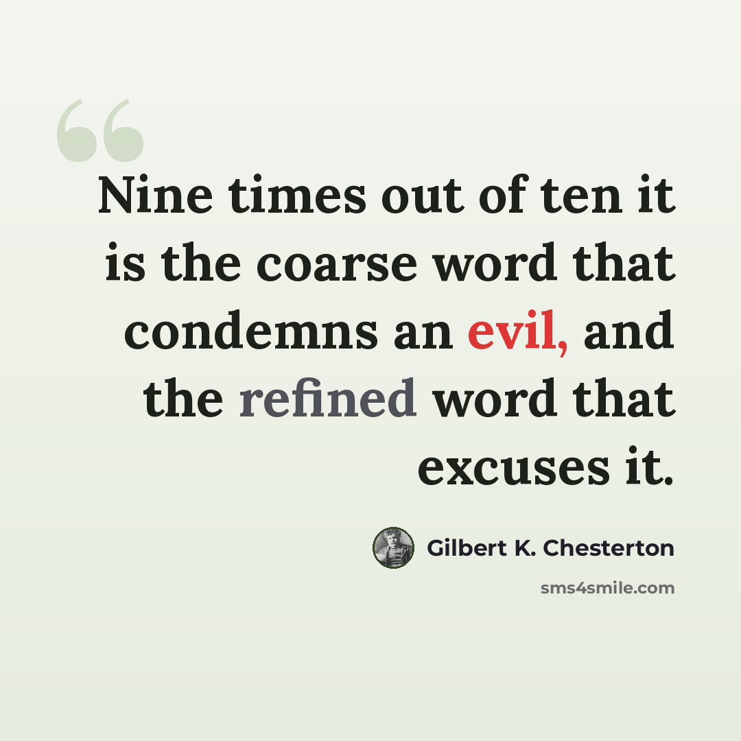 “Nine times out of ten it is the coarse word that condemns an evil, and the refined word that excuses it.” quote by Gilbert K. Chesterton