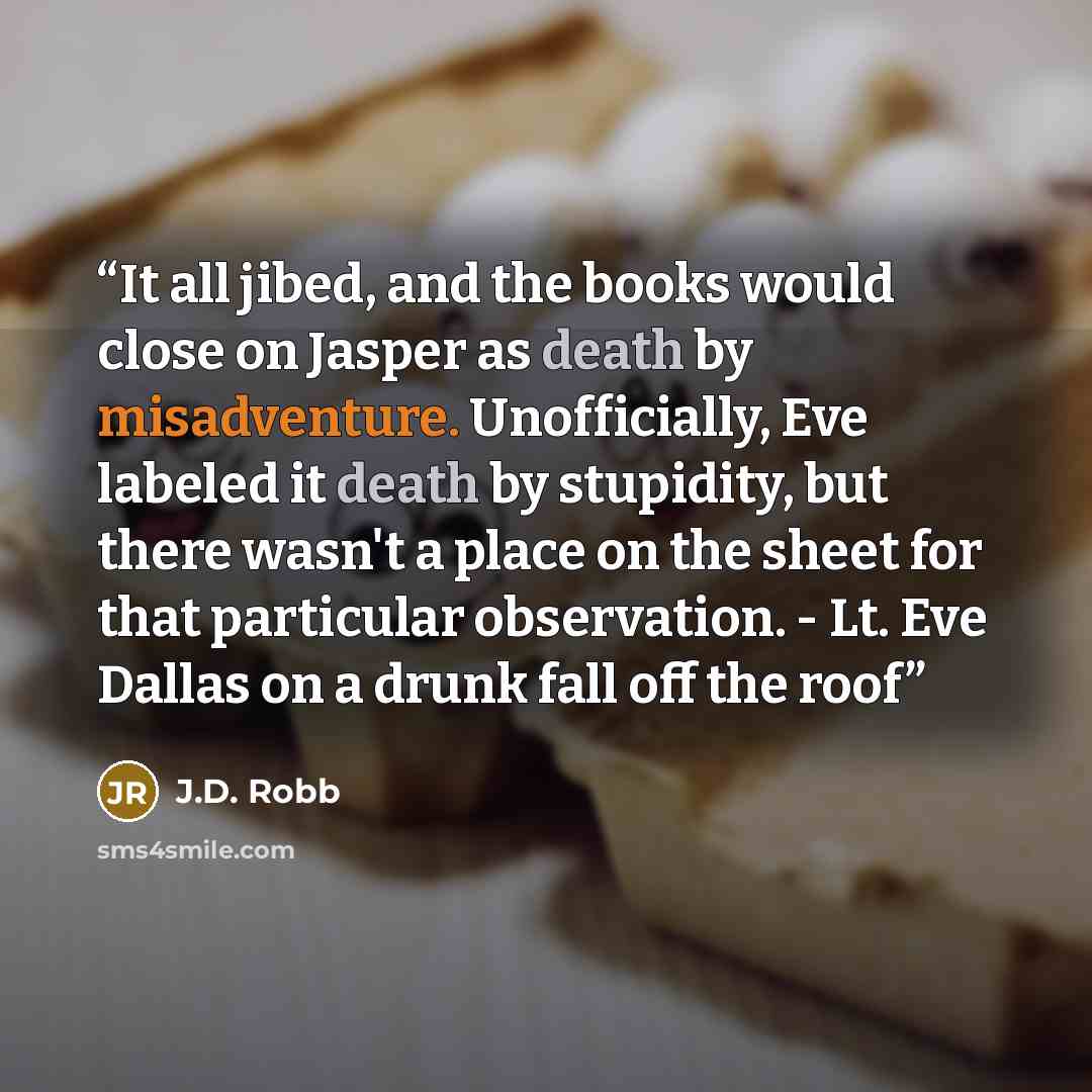 “It all jibed, and the books would close on Jasper as death by misadventure. Unofficially, Eve labeled it death by stupidity, but there wasn't a place on the sheet for that particular observation. - Lt. Eve Dallas on a drunk fall off the roof” quote by J.D. Robb