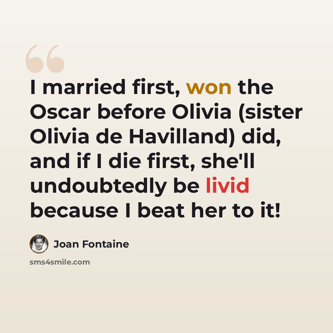 “I married first, won the Oscar before Olivia (sister Olivia de Havilland) did, and if I die first, she'll undoubtedly be livid because I beat her to it!” quote by Joan Fontaine