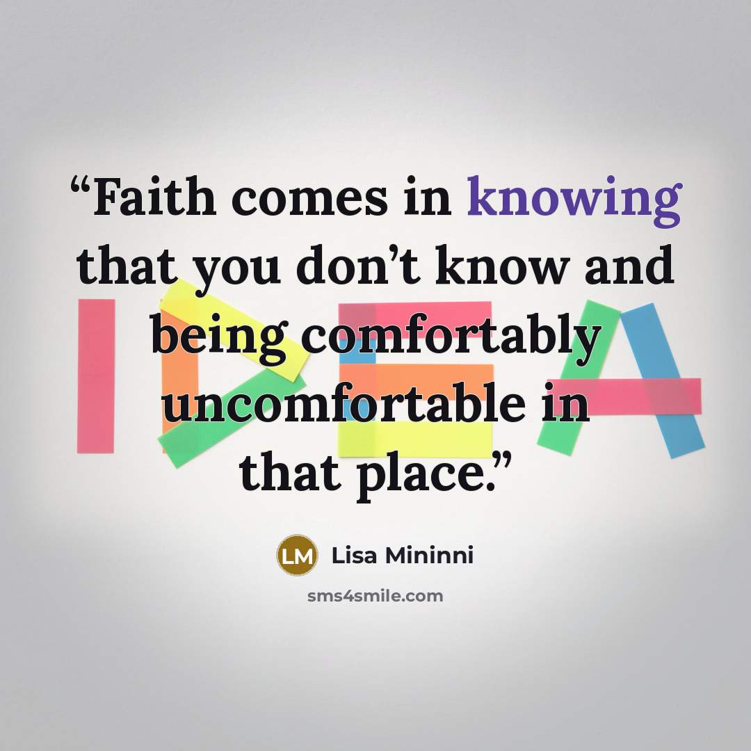 “Faith comes in knowing that you don’t know and being comfortably uncomfortable in that place.” quote by Lisa Mininni