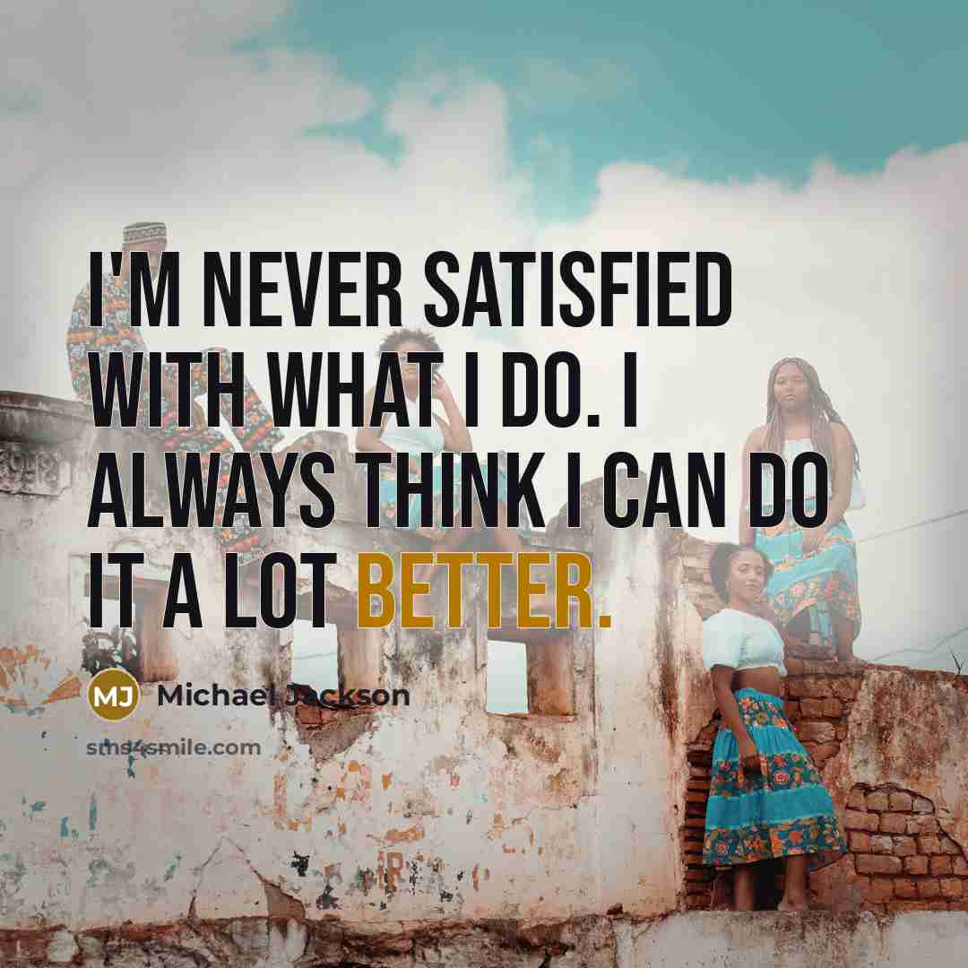 “I'm never satisfied with what I do. I always think I can do it a lot better.” quote by Michael Jackson