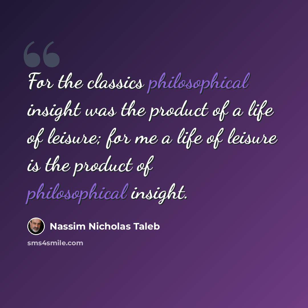“For the classics philosophical insight was the product of a life of leisure; for me a life of leisure is the product of philosophical insight.” quote by Nassim Nicholas Taleb