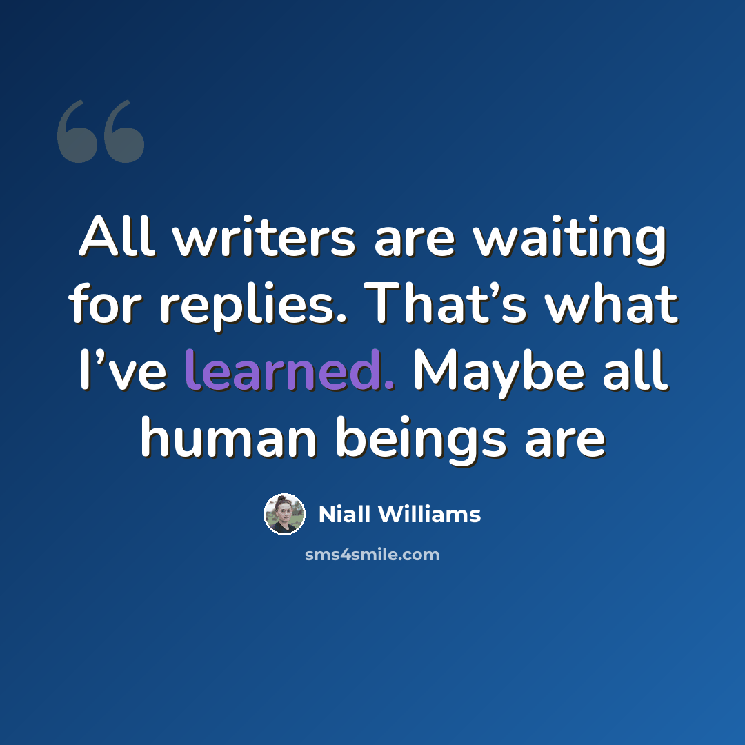 “All writers are waiting for replies. That’s what I’ve learned. Maybe all human beings are” quote by Niall Williams