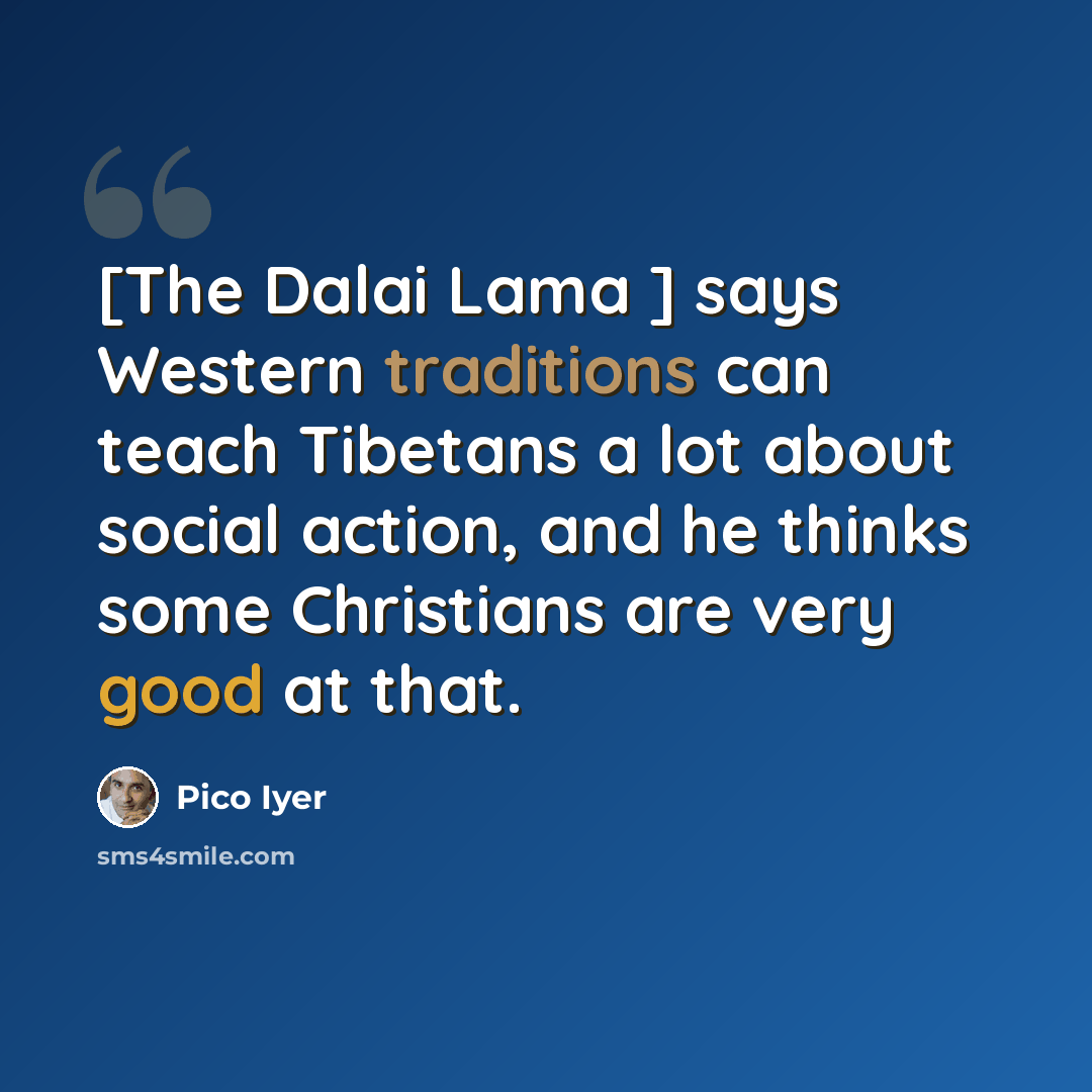 “[The Dalai Lama ] says Western traditions can teach Tibetans a lot about social action, and he thinks some Christians are very good at that.” quote by Pico Iyer