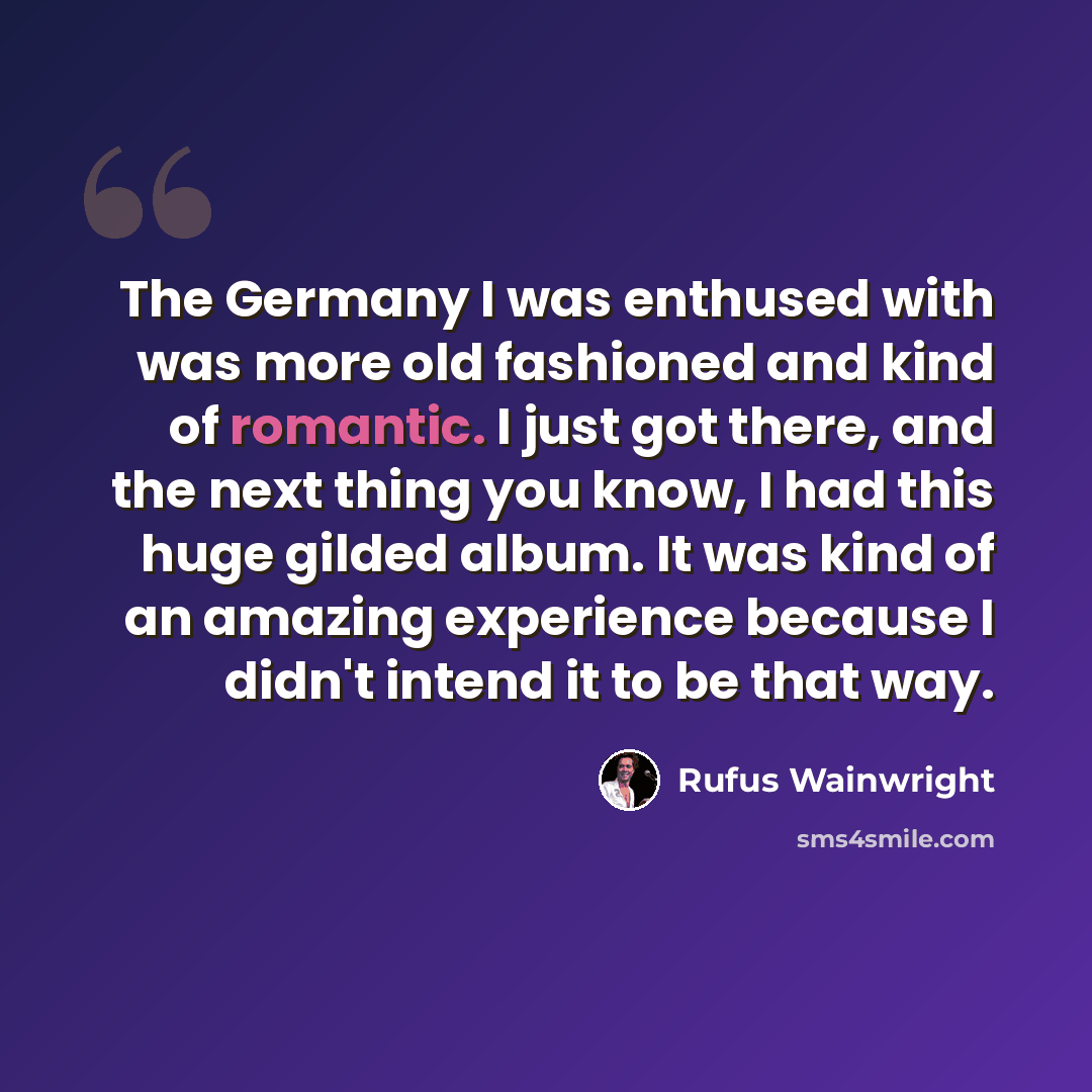 “The Germany I was enthused with was more old fashioned and kind of romantic. I just got there, and the next thing you know, I had this huge gilded album. It was kind of an amazing experience because I didn't intend it to be that way.” quote by Rufus Wainwright