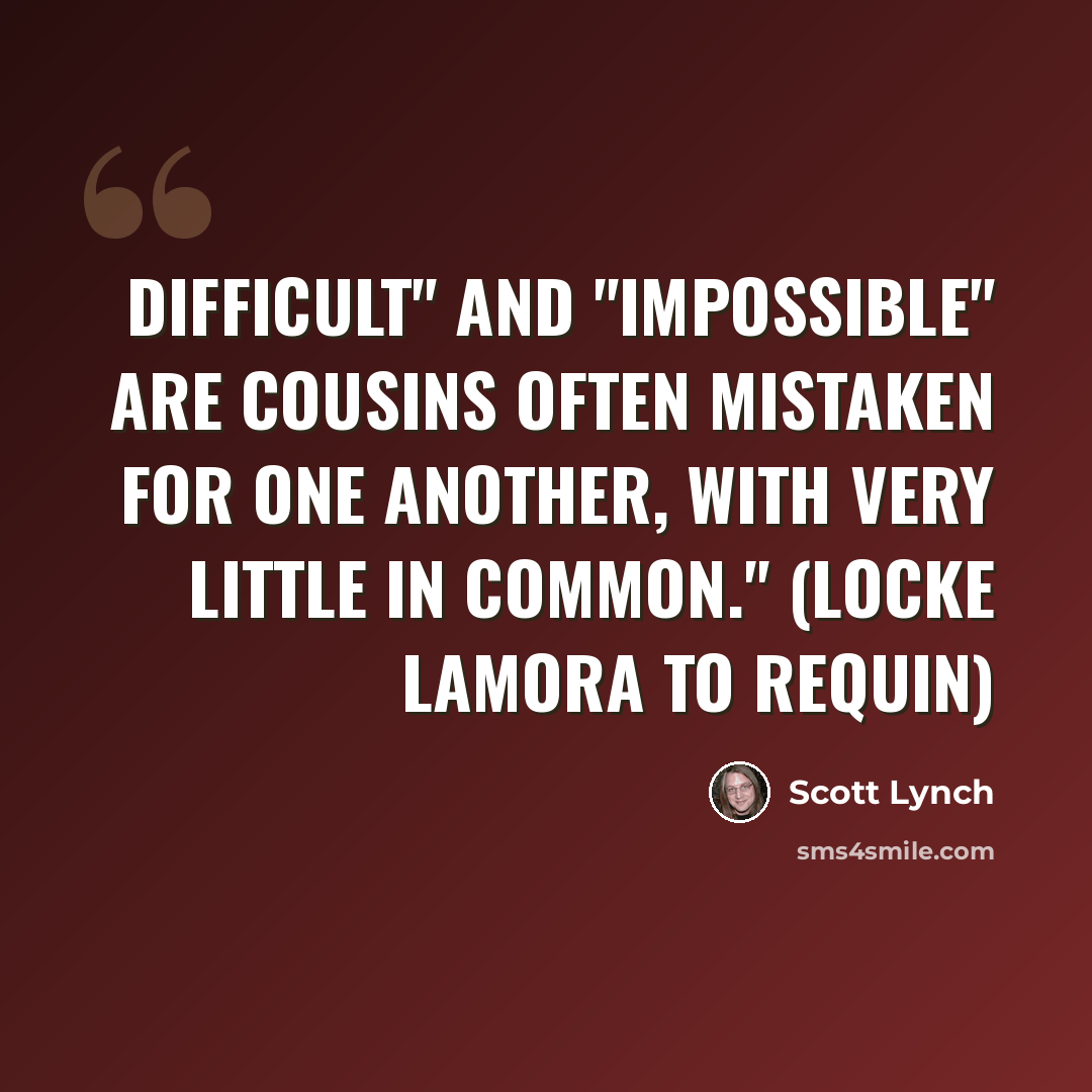 “Difficult" and "impossible" are cousins often mistaken for one another, with very little in common." (Locke Lamora to Requin)” quote by Scott Lynch