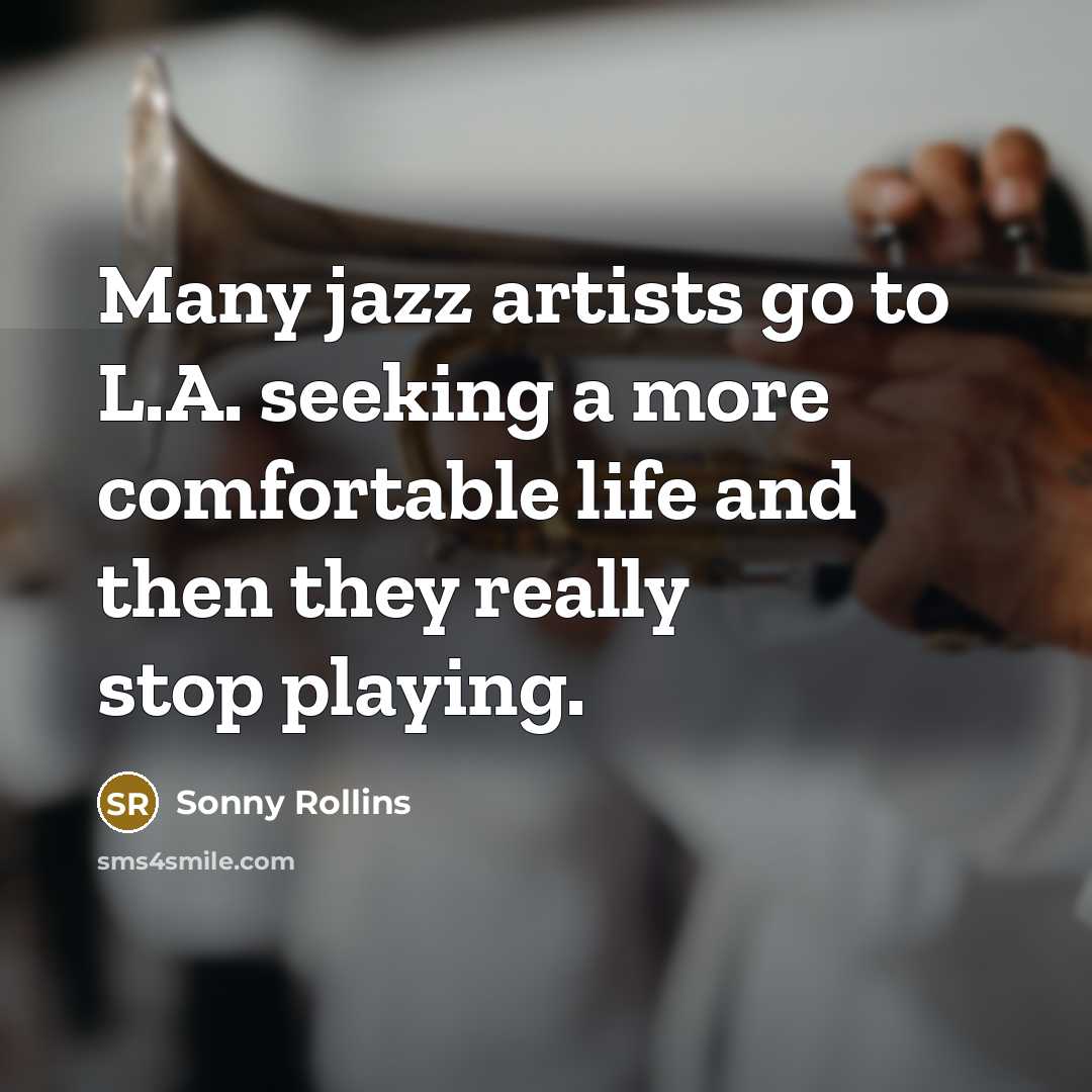 “Many jazz artists go to L.A. seeking a more comfortable life and then they really stop playing.” quote by Sonny Rollins
