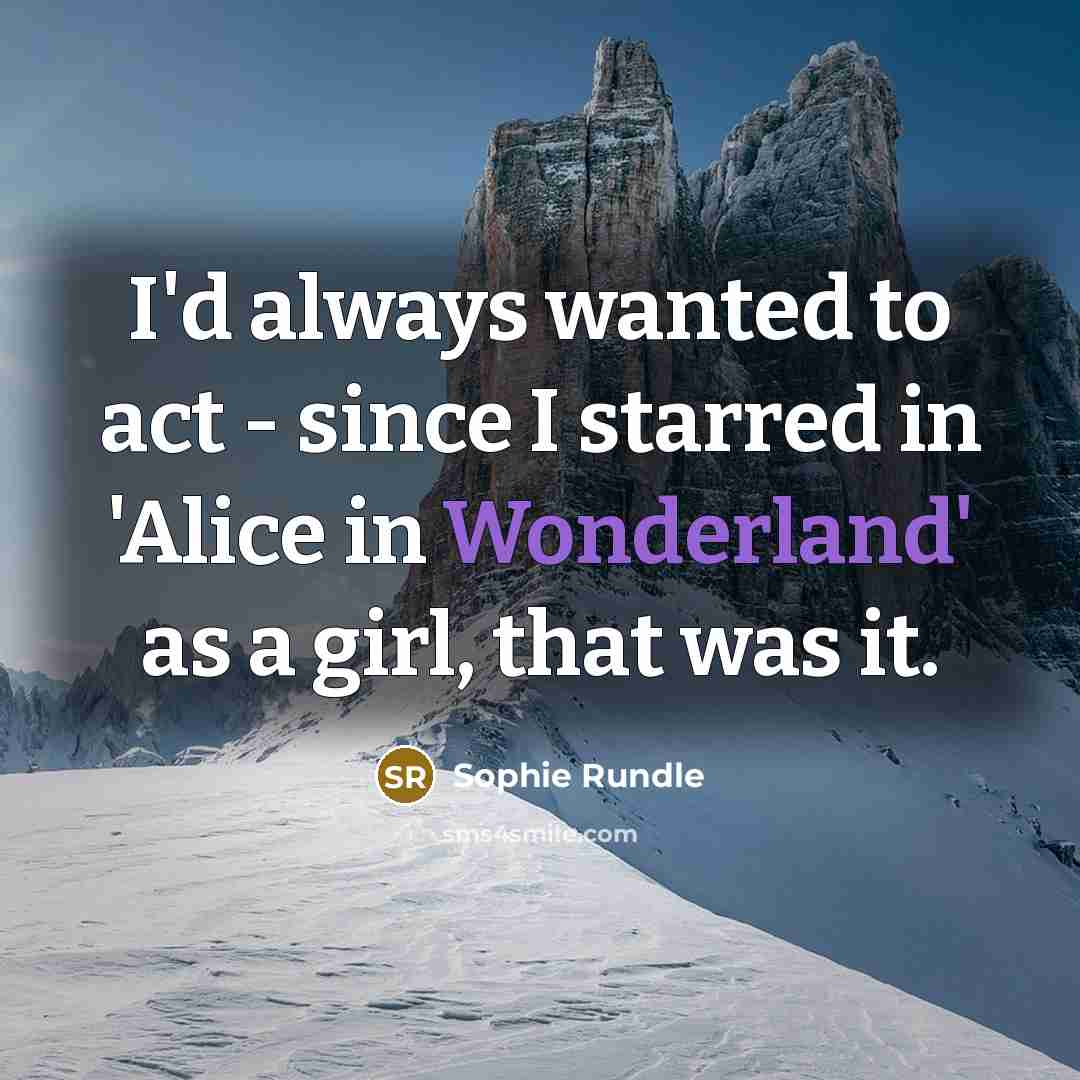 “I'd always wanted to act - since I starred in 'Alice in Wonderland' as a girl, that was it.” quote by Sophie Rundle