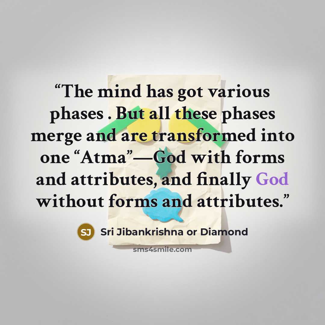 “The mind has got various phases . But all these phases merge and are transformed into one “Atma”—God with forms and attributes, and finally God without forms and attributes.” quote by Sri Jibankrishna or Diamond