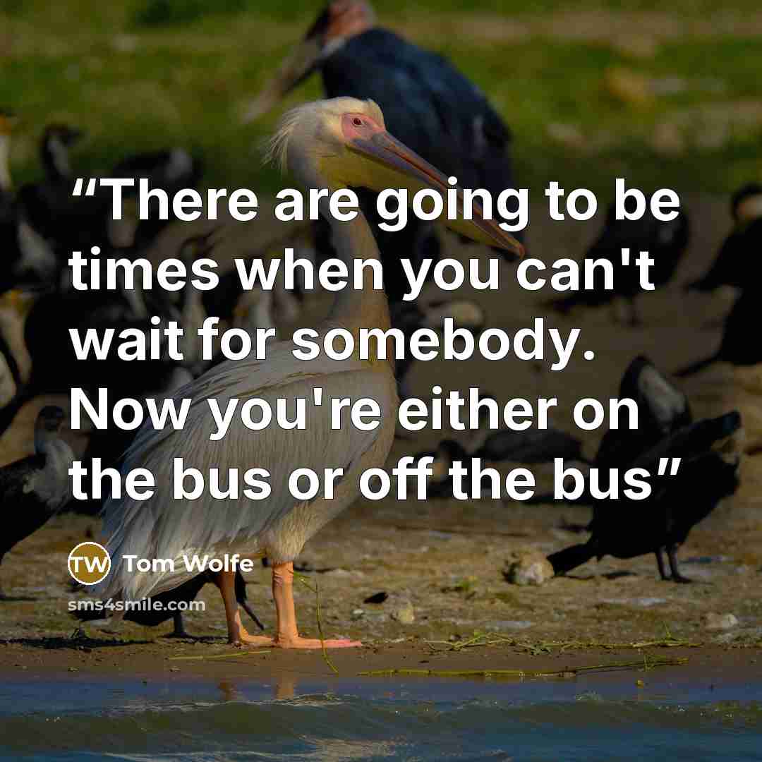 “There are going to be times when you can't wait for somebody. Now you're either on the bus or off the bus” quote by Tom Wolfe