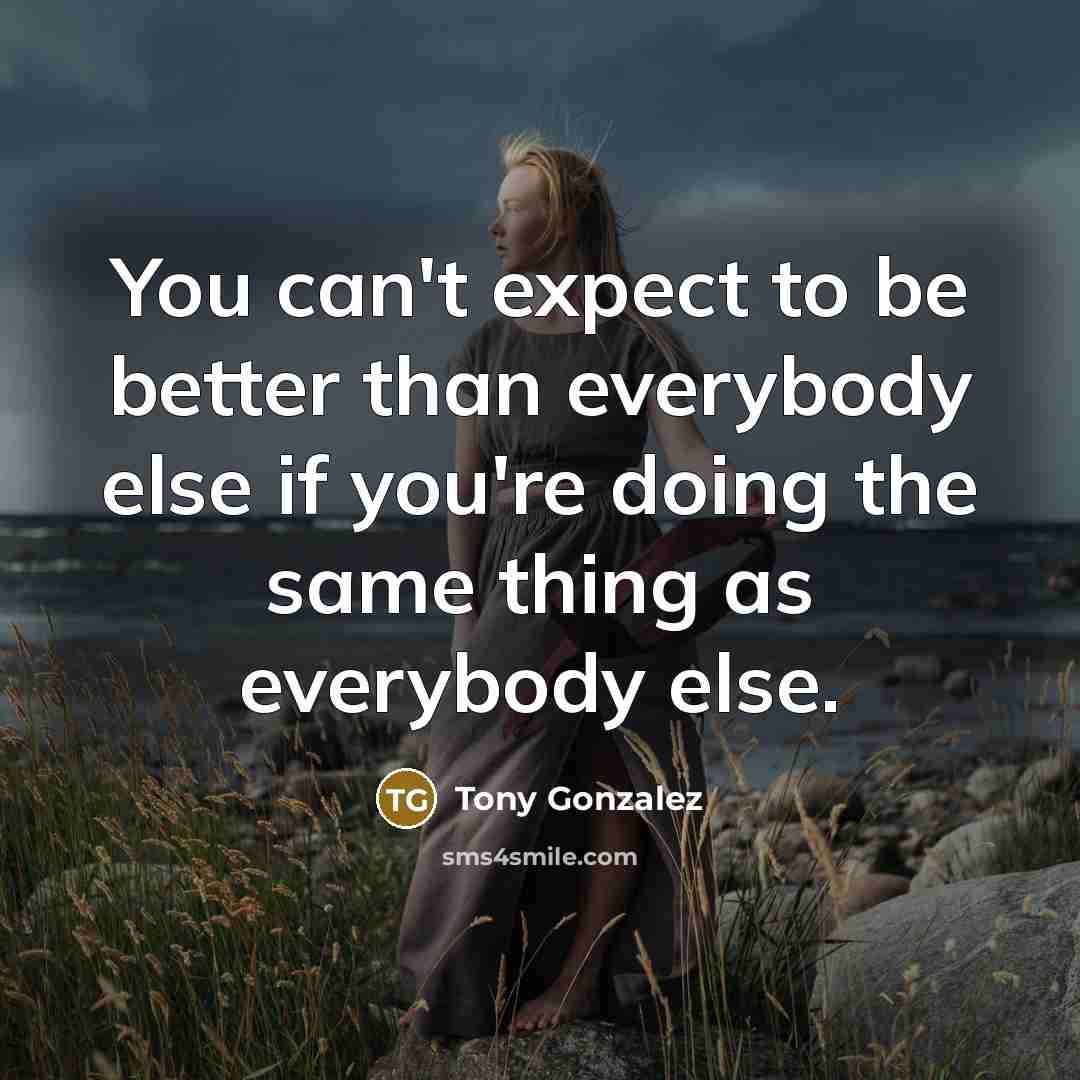 “You can't expect to be better than everybody else if you're doing the same thing as everybody else.” quote by Tony Gonzalez