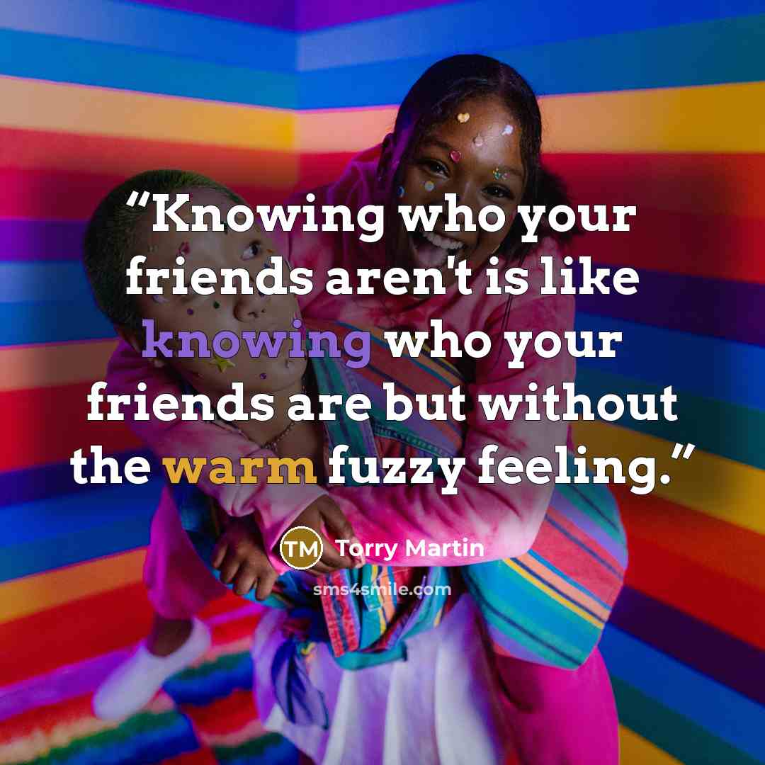“Knowing who your friends aren't is like knowing who your friends are but without the warm fuzzy feeling.” quote by Torry Martin