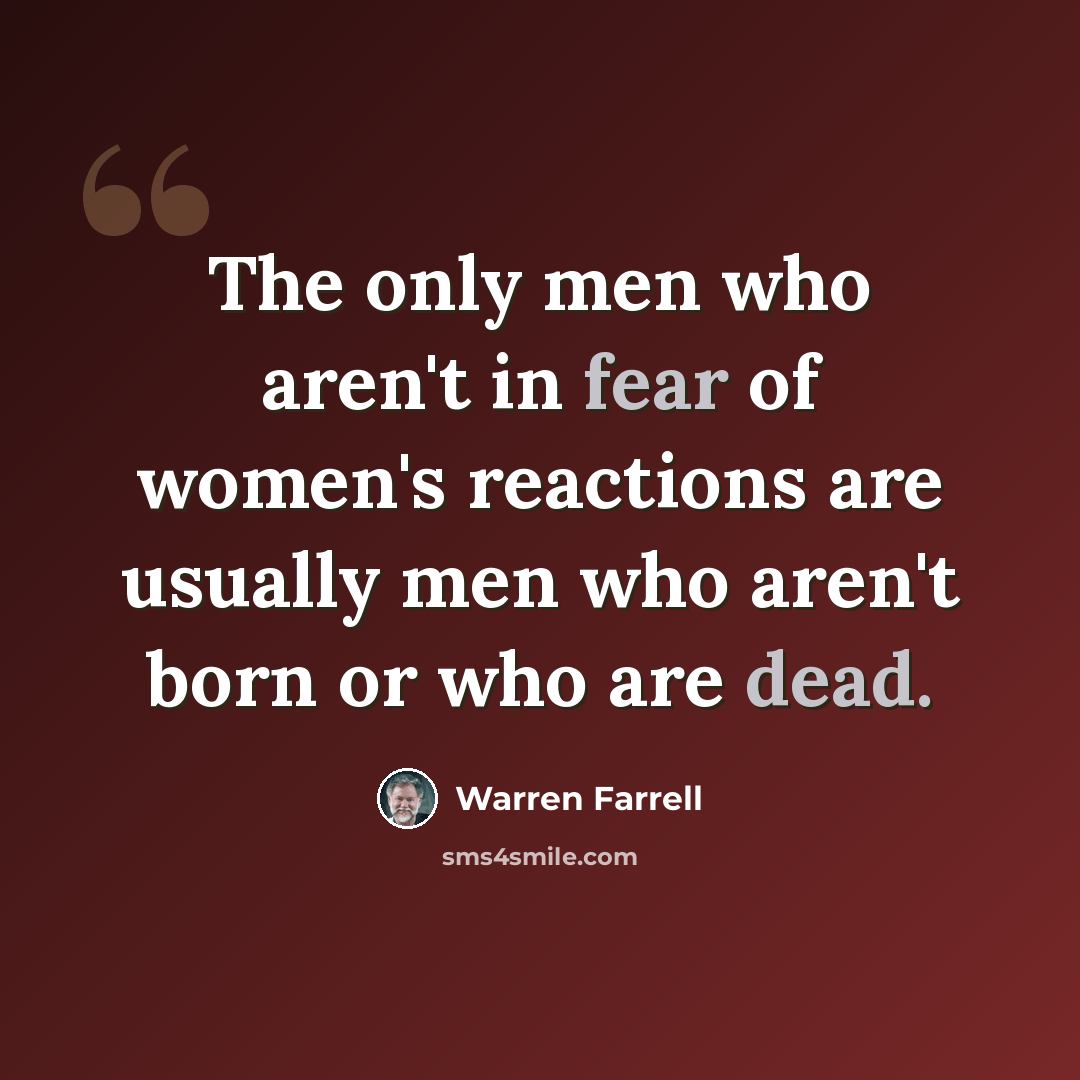 “The only men who aren't in fear of women's reactions are usually men who aren't born or who are dead.” quote by Warren Farrell