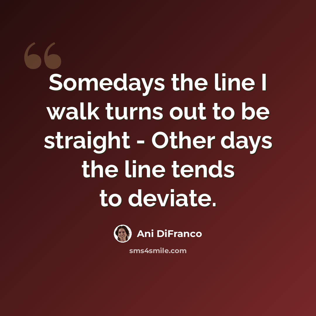 “Somedays the line I walk turns out to be straight - Other days the line tends to deviate.” quote by Ani DiFranco