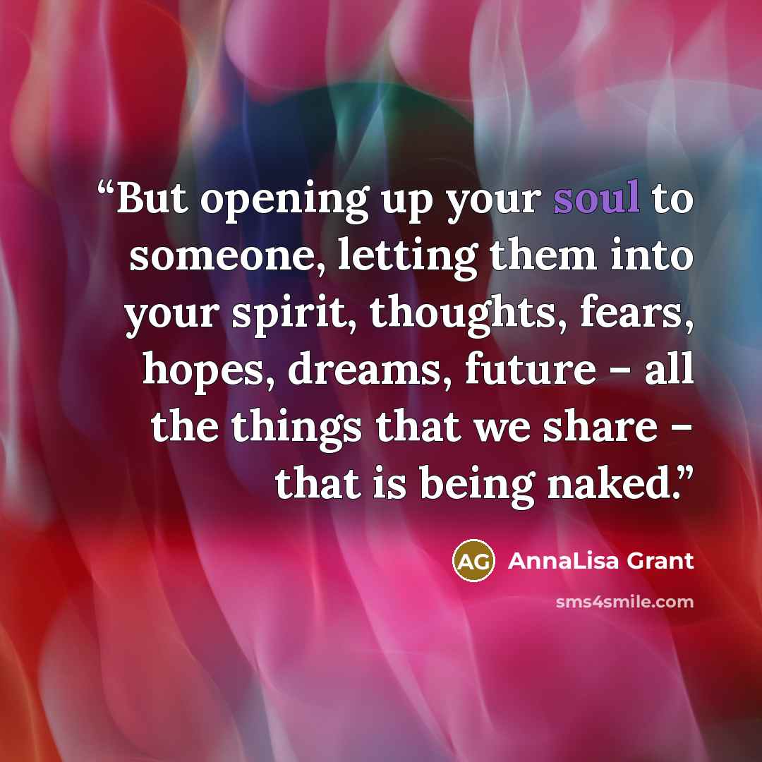 “But opening up your soul to someone, letting them into your spirit, thoughts, fears, hopes, dreams, future – all the things that we share – that is being naked.” quote by AnnaLisa Grant