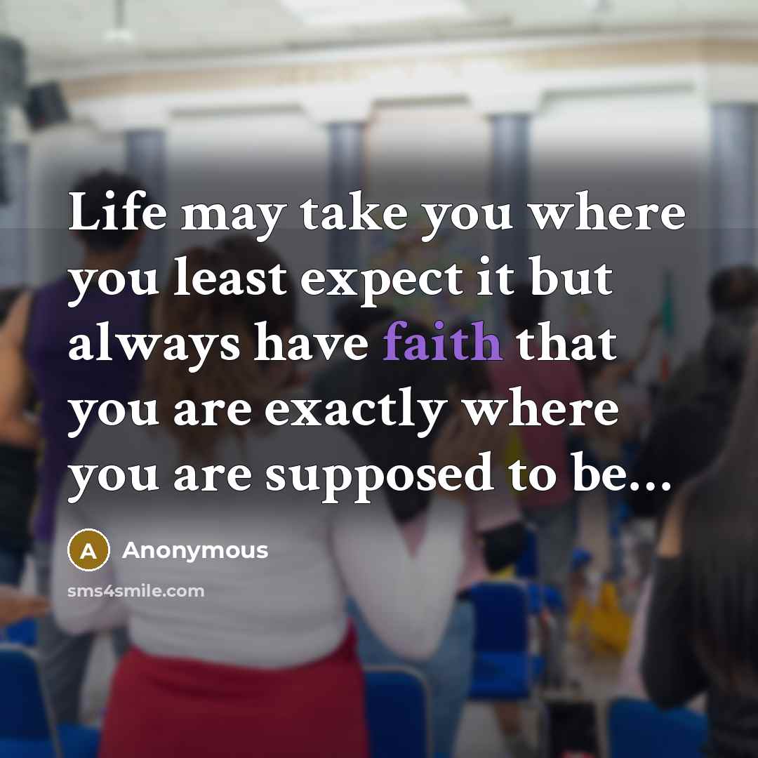 “Life may take you where you least expect it but always have faith that you are exactly where you are supposed to be…” quote by Anonymous