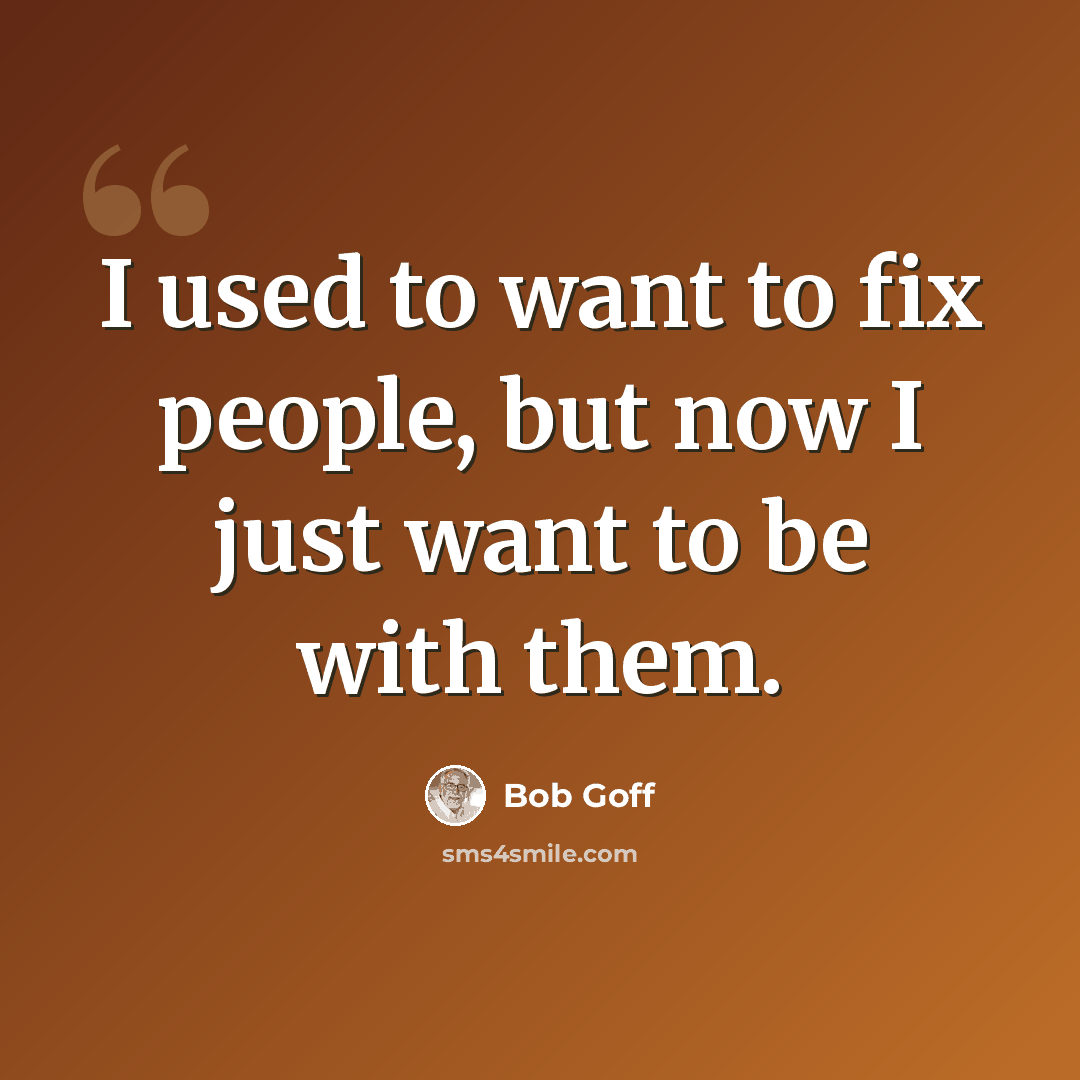 “I used to want to fix people, but now I just want to be with them.” quote by Bob Goff