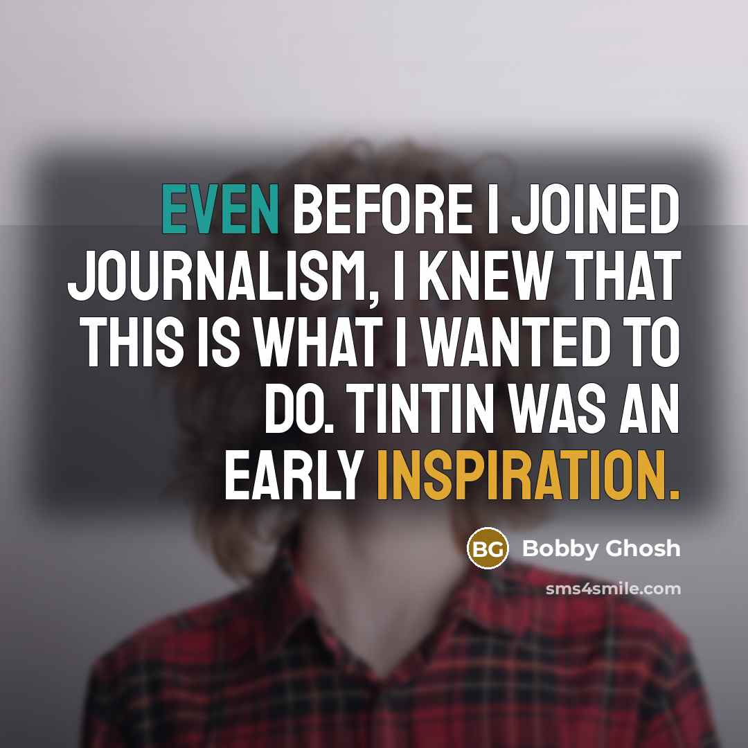 “Even before I joined journalism, I knew that this is what I wanted to do. Tintin was an early inspiration.” quote by Bobby Ghosh