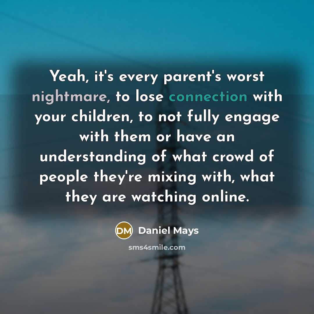 “Yeah, it's every parent's worst nightmare, to lose connection with your children, to not fully engage with them or have an understanding of what crowd of people they're mixing with, what they are watching online.” quote by Daniel Mays