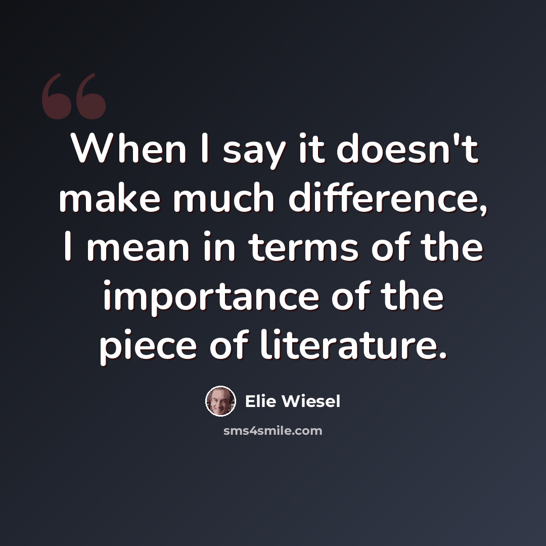 “When I say it doesn't make much difference, I mean in terms of the importance of the piece of literature.” quote by Elie Wiesel