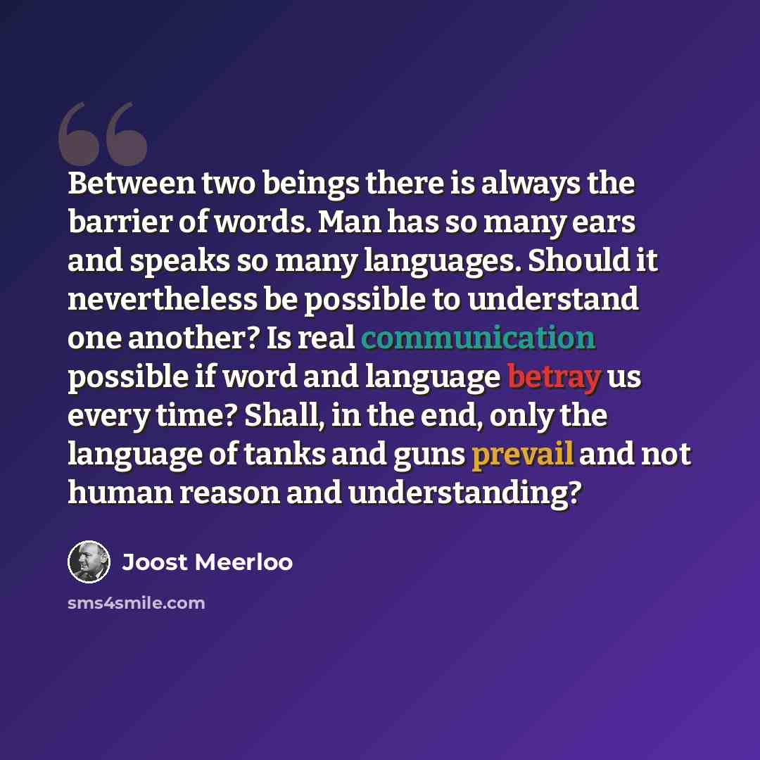“Between two beings there is always the barrier of words. Man has so many ears and speaks so many languages. Should it nevertheless be possible to understand one another? Is real communication possible if word and language betray us every time? Shall, in the end, only the language of tanks and guns…” quote by Joost Meerloo
